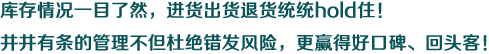 庫存情況一目了然，進(jìn)貨出貨退貨統(tǒng)統(tǒng)hold??！井井有條的管理不但杜絕錯(cuò)發(fā)風(fēng)險(xiǎn)，更贏得好口碑、回頭客！